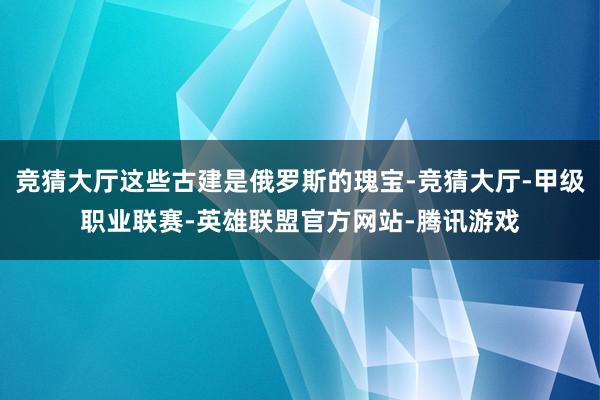 竞猜大厅这些古建是俄罗斯的瑰宝-竞猜大厅-甲级职业联赛-英雄联盟官方网站-腾讯游戏