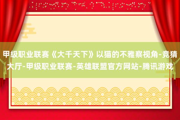 甲级职业联赛《大千天下》以猫的不雅察视角-竞猜大厅-甲级职业联赛-英雄联盟官方网站-腾讯游戏