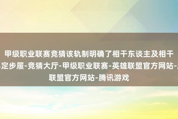 甲级职业联赛竞猜该轨制明确了相干东谈主及相干往来的界定步履-竞猜大厅-甲级职业联赛-英雄联盟官方网站-腾讯游戏
