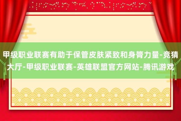 甲级职业联赛有助于保管皮肤紧致和身膂力量-竞猜大厅-甲级职业联赛-英雄联盟官方网站-腾讯游戏