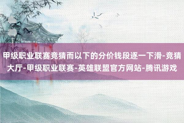 甲级职业联赛竞猜而以下的分价钱段逐一下滑-竞猜大厅-甲级职业联赛-英雄联盟官方网站-腾讯游戏