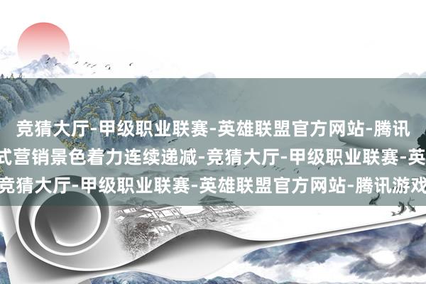 竞猜大厅-甲级职业联赛-英雄联盟官方网站-腾讯游戏传统 “广撒网” 式营销景色着力连续递减-竞猜大厅-甲级职业联赛-英雄联盟官方网站-腾讯游戏