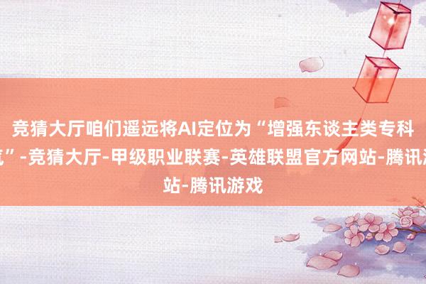 竞猜大厅咱们遥远将AI定位为“增强东谈主类专科才气”-竞猜大厅-甲级职业联赛-英雄联盟官方网站-腾讯游戏