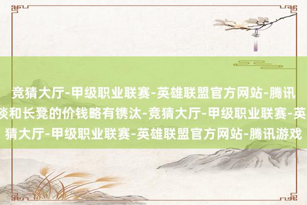 竞猜大厅-甲级职业联赛-英雄联盟官方网站-腾讯游戏货币诊疗：中期钟谈和长凳的价钱略有镌汰-竞猜大厅-甲级职业联赛-英雄联盟官方网站-腾讯游戏