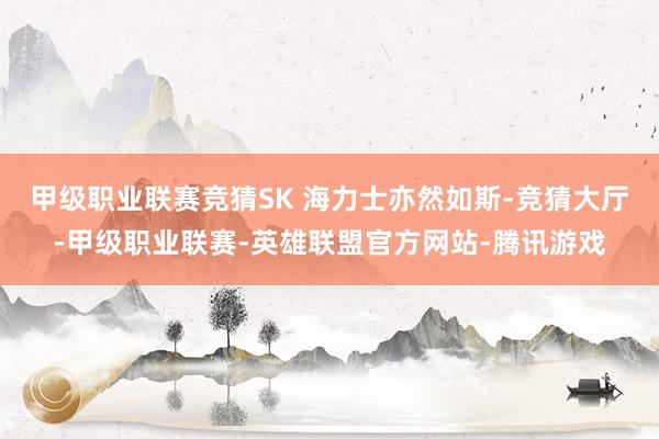 甲级职业联赛竞猜SK 海力士亦然如斯-竞猜大厅-甲级职业联赛-英雄联盟官方网站-腾讯游戏
