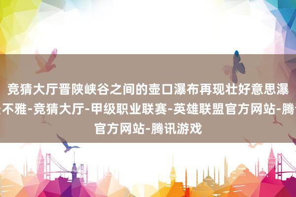 竞猜大厅晋陕峡谷之间的壶口瀑布再现壮好意思瀑布群景不雅-竞猜大厅-甲级职业联赛-英雄联盟官方网站-腾讯游戏