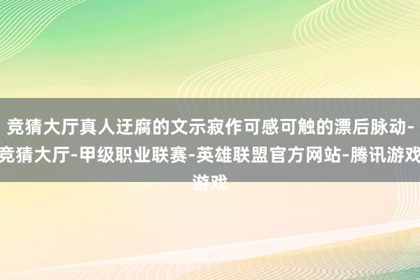 竞猜大厅真人迂腐的文示寂作可感可触的漂后脉动-竞猜大厅-甲级职业联赛-英雄联盟官方网站-腾讯游戏
