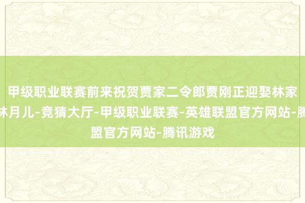 甲级职业联赛前来祝贺贾家二令郎贾刚正迎娶林家大姑娘林月儿-竞猜大厅-甲级职业联赛-英雄联盟官方网站-腾讯游戏