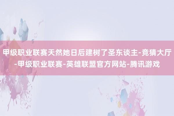 甲级职业联赛天然她日后建树了圣东谈主-竞猜大厅-甲级职业联赛-英雄联盟官方网站-腾讯游戏