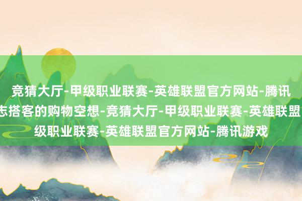 竞猜大厅-甲级职业联赛-英雄联盟官方网站-腾讯游戏这里不仅能得志搭客的购物空想-竞猜大厅-甲级职业联赛-英雄联盟官方网站-腾讯游戏