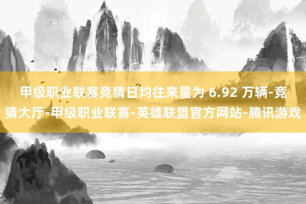 甲级职业联赛竞猜日均往来量为 6.92 万辆-竞猜大厅-甲级职业联赛-英雄联盟官方网站-腾讯游戏