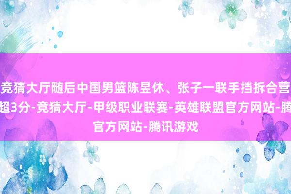 竞猜大厅随后中国男篮陈昱休、张子一联手挡拆合营得分反超3分-竞猜大厅-甲级职业联赛-英雄联盟官方网站-腾讯游戏