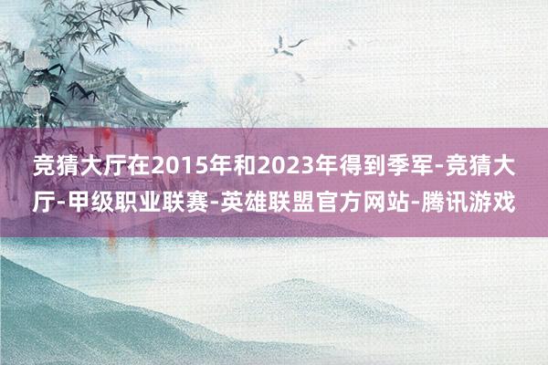 竞猜大厅在2015年和2023年得到季军-竞猜大厅-甲级职业联赛-英雄联盟官方网站-腾讯游戏