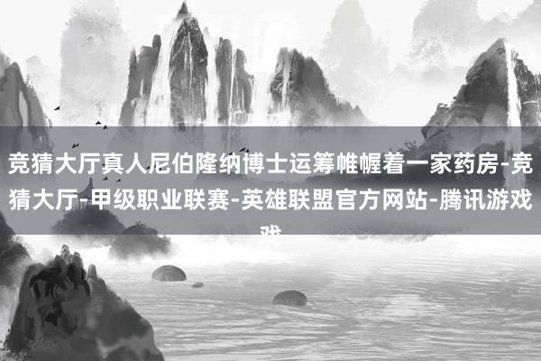 竞猜大厅真人尼伯隆纳博士运筹帷幄着一家药房-竞猜大厅-甲级职业联赛-英雄联盟官方网站-腾讯游戏