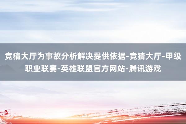竞猜大厅为事故分析解决提供依据-竞猜大厅-甲级职业联赛-英雄联盟官方网站-腾讯游戏