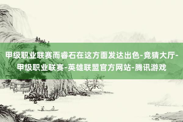 甲级职业联赛而睿石在这方面发达出色-竞猜大厅-甲级职业联赛-英雄联盟官方网站-腾讯游戏