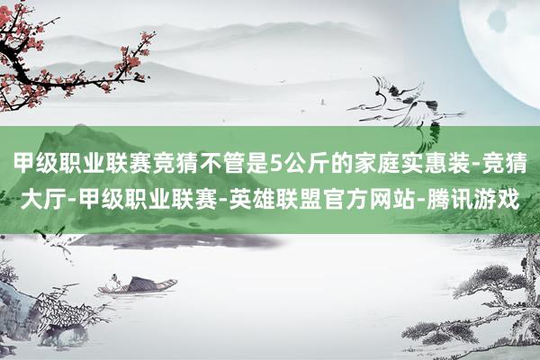 甲级职业联赛竞猜不管是5公斤的家庭实惠装-竞猜大厅-甲级职业联赛-英雄联盟官方网站-腾讯游戏