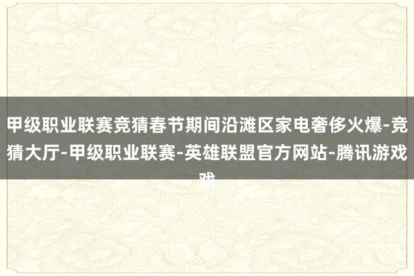 甲级职业联赛竞猜春节期间沿滩区家电奢侈火爆-竞猜大厅-甲级职业联赛-英雄联盟官方网站-腾讯游戏