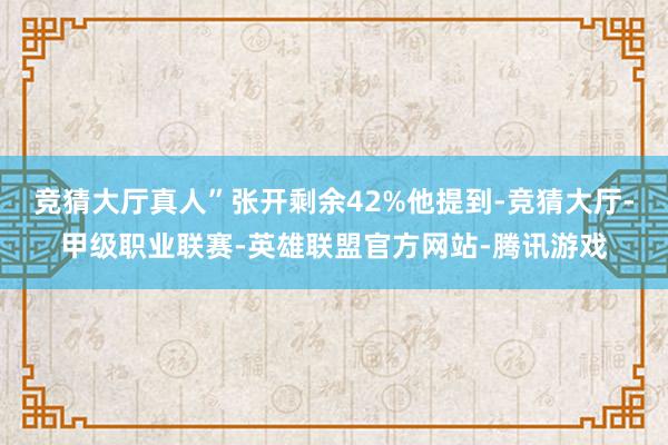 竞猜大厅真人”张开剩余42%他提到-竞猜大厅-甲级职业联赛-英雄联盟官方网站-腾讯游戏