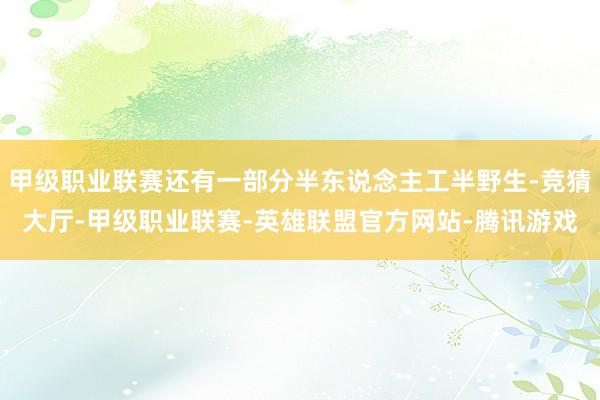 甲级职业联赛还有一部分半东说念主工半野生-竞猜大厅-甲级职业联赛-英雄联盟官方网站-腾讯游戏