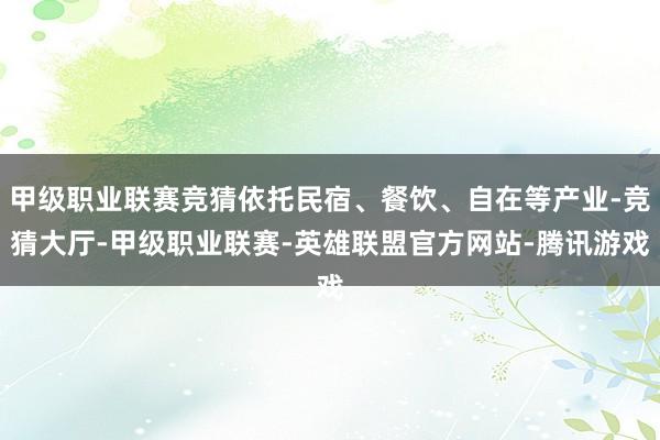 甲级职业联赛竞猜依托民宿、餐饮、自在等产业-竞猜大厅-甲级职业联赛-英雄联盟官方网站-腾讯游戏