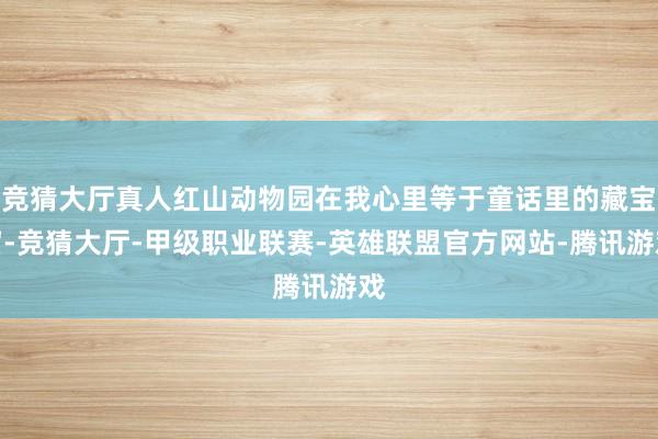 竞猜大厅真人红山动物园在我心里等于童话里的藏宝窟-竞猜大厅-甲级职业联赛-英雄联盟官方网站-腾讯游戏