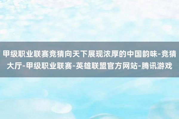 甲级职业联赛竞猜向天下展现浓厚的中国韵味-竞猜大厅-甲级职业联赛-英雄联盟官方网站-腾讯游戏