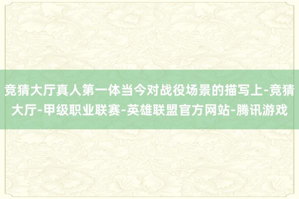 竞猜大厅真人第一体当今对战役场景的描写上-竞猜大厅-甲级职业联赛-英雄联盟官方网站-腾讯游戏