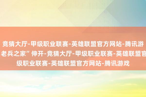 竞猜大厅-甲级职业联赛-英雄联盟官方网站-腾讯游戏  活动从参不雅“老兵之家”伸开-竞猜大厅-甲级职业联赛-英雄联盟官方网站-腾讯游戏
