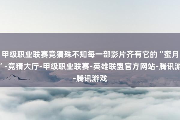 甲级职业联赛竞猜殊不知每一部影片齐有它的“蜜月期”-竞猜大厅-甲级职业联赛-英雄联盟官方网站-腾讯游戏