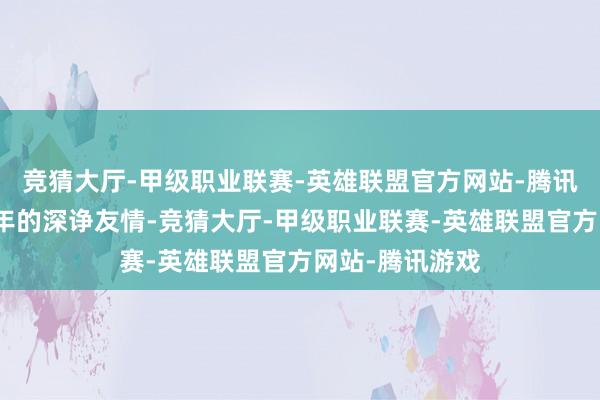 竞猜大厅-甲级职业联赛-英雄联盟官方网站-腾讯游戏雷军与陈年的深诤友情-竞猜大厅-甲级职业联赛-英雄联盟官方网站-腾讯游戏