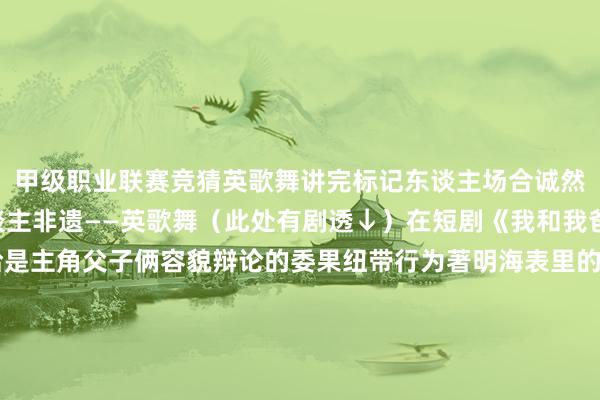 甲级职业联赛竞猜英歌舞讲完标记东谈主场合诚然也弗成遗漏了标记东谈主非遗——英歌舞(此处有剧透↓)在短剧《我和我爸的18岁》中英歌舞恰是主角父子俩容貌辩论的委果纽带行为著明海表里的潮汕非遗英歌舞以矍铄有劲的跳舞技击和昂然最新音尘的锣饱读节拍劝诱着巨额搭客来汕朝觐一睹英杰勇士的英武风范在剧中这一传统文化也将在越逾期空的互动中雀跃出新的魔力短剧《我和我爸的18岁》中的汕头景点和潮汕元素还有许多!八成有你