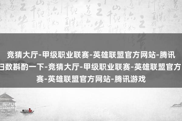 竞猜大厅-甲级职业联赛-英雄联盟官方网站-腾讯游戏就让咱们扫数斟酌一下-竞猜大厅-甲级职业联赛-英雄联盟官方网站-腾讯游戏