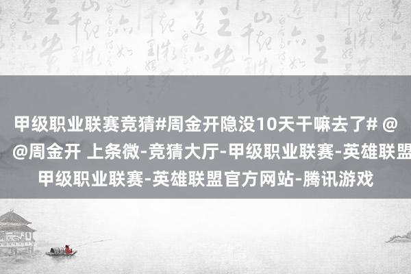 甲级职业联赛竞猜#周金开隐没10天干嘛去了# @安亭大帆什么情况？ @周金开 上条微-竞猜大厅-甲级职业联赛-英雄联盟官方网站-腾讯游戏