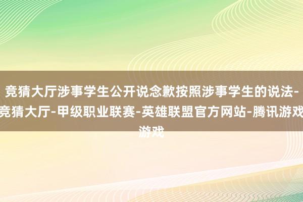 竞猜大厅涉事学生公开说念歉按照涉事学生的说法-竞猜大厅-甲级职业联赛-英雄联盟官方网站-腾讯游戏