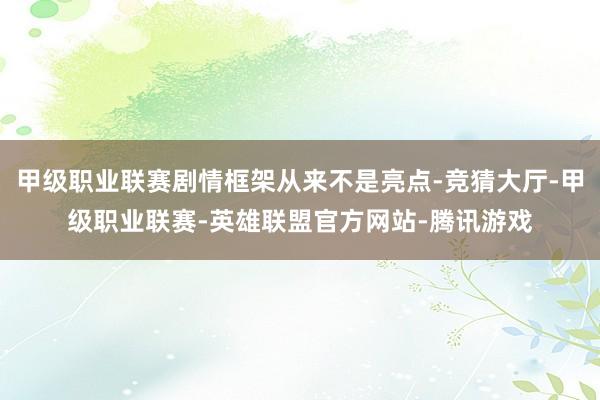 甲级职业联赛剧情框架从来不是亮点-竞猜大厅-甲级职业联赛-英雄联盟官方网站-腾讯游戏