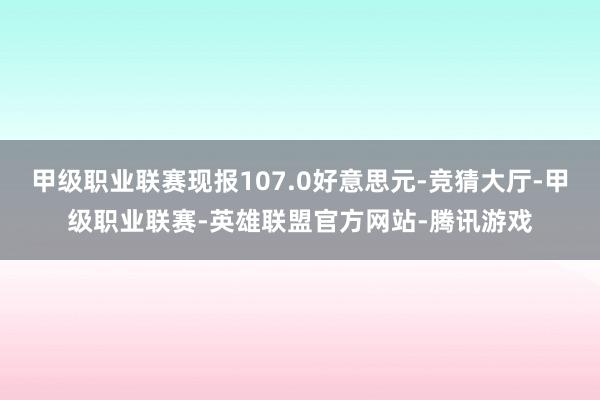 甲级职业联赛现报107.0好意思元-竞猜大厅-甲级职业联赛-英雄联盟官方网站-腾讯游戏