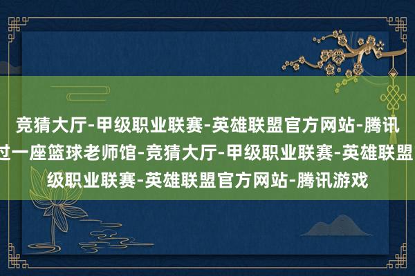 竞猜大厅-甲级职业联赛-英雄联盟官方网站-腾讯游戏钟南山随机路过一座篮球老师馆-竞猜大厅-甲级职业联赛-英雄联盟官方网站-腾讯游戏