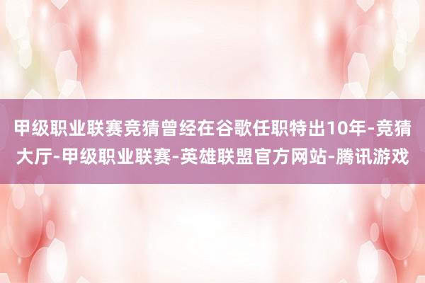 甲级职业联赛竞猜曾经在谷歌任职特出10年-竞猜大厅-甲级职业联赛-英雄联盟官方网站-腾讯游戏