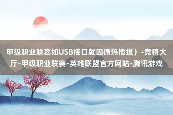 甲级职业联赛如USB接口就因循热插拔)-竞猜大厅-甲级职业联赛-英雄联盟官方网站-腾讯游戏