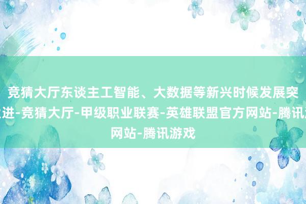 竞猜大厅东谈主工智能、大数据等新兴时候发展突飞大进-竞猜大厅-甲级职业联赛-英雄联盟官方网站-腾讯游戏