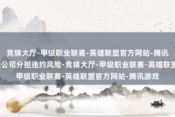 竞猜大厅-甲级职业联赛-英雄联盟官方网站-腾讯游戏既可与农业担保公司分担违约风险-竞猜大厅-甲级职业联赛-英雄联盟官方网站-腾讯游戏