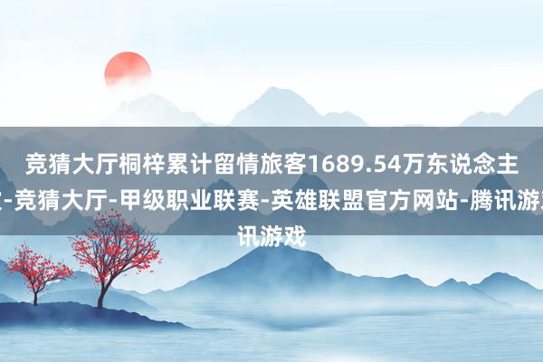 竞猜大厅桐梓累计留情旅客1689.54万东说念主次-竞猜大厅-甲级职业联赛-英雄联盟官方网站-腾讯游戏