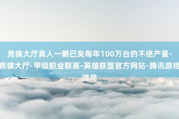 竞猜大厅真人一朝已矣每年100万台的不绝产量-竞猜大厅-甲级职业联赛-英雄联盟官方网站-腾讯游戏