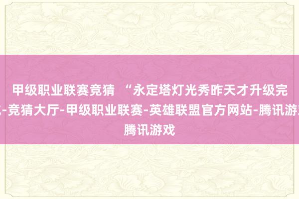 甲级职业联赛竞猜  “永定塔灯光秀昨天才升级完成-竞猜大厅-甲级职业联赛-英雄联盟官方网站-腾讯游戏