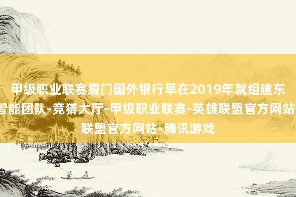 甲级职业联赛厦门国外银行早在2019年就组建东说念主工智能团队-竞猜大厅-甲级职业联赛-英雄联盟官方网站-腾讯游戏