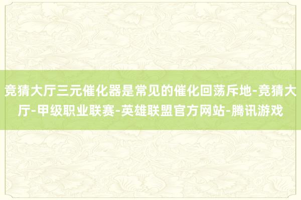 竞猜大厅三元催化器是常见的催化回荡斥地-竞猜大厅-甲级职业联赛-英雄联盟官方网站-腾讯游戏