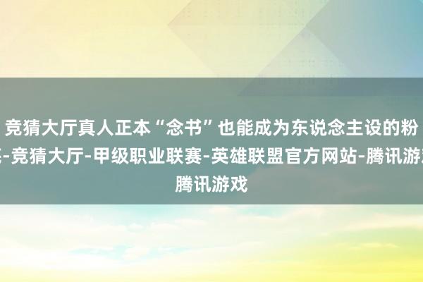 竞猜大厅真人正本“念书”也能成为东说念主设的粉底-竞猜大厅-甲级职业联赛-英雄联盟官方网站-腾讯游戏