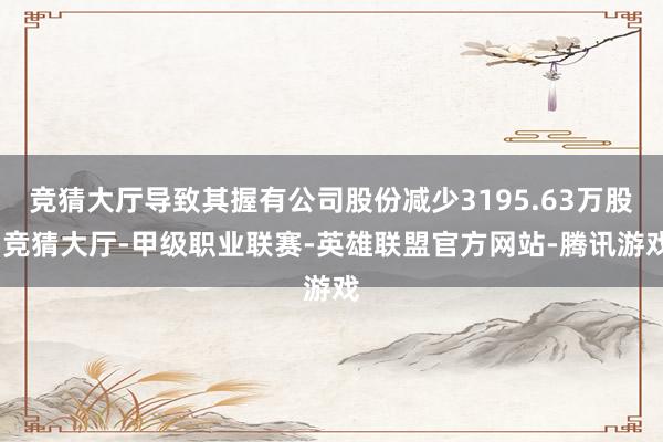 竞猜大厅导致其握有公司股份减少3195.63万股-竞猜大厅-甲级职业联赛-英雄联盟官方网站-腾讯游戏
