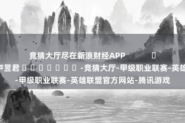 竞猜大厅尽在新浪财经APP            						职守剪辑：卢昱君 							-竞猜大厅-甲级职业联赛-英雄联盟官方网站-腾讯游戏
